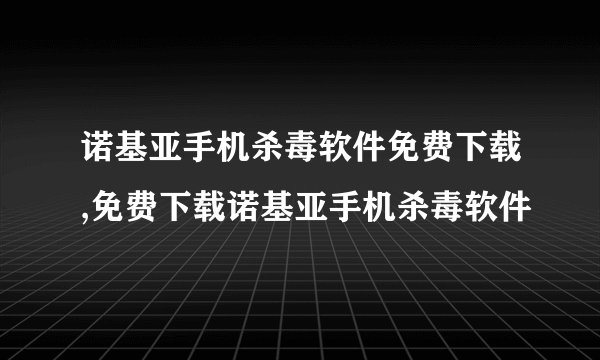诺基亚手机杀毒软件免费下载,免费下载诺基亚手机杀毒软件