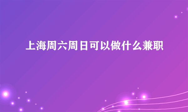 上海周六周日可以做什么兼职