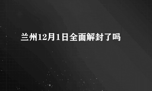 兰州12月1日全面解封了吗