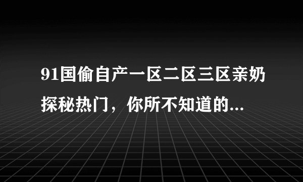 91国偷自产一区二区三区亲奶探秘热门，你所不知道的精彩-91国偷自产一区二区三区，精彩纷呈！