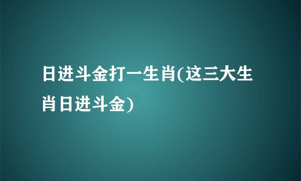 日进斗金打一生肖(这三大生肖日进斗金)