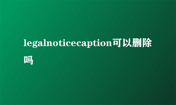 legalnoticecaption可以删除吗