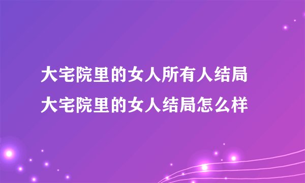大宅院里的女人所有人结局 大宅院里的女人结局怎么样