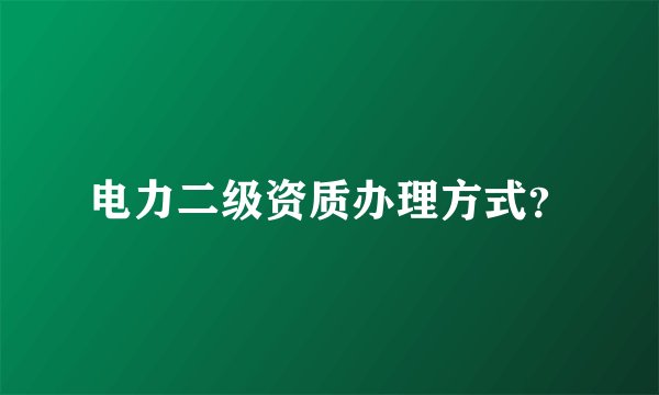 电力二级资质办理方式？