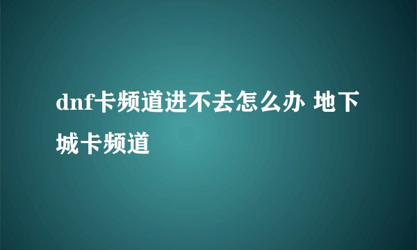 dnf卡频道进不去怎么办 地下城卡频道