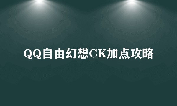 QQ自由幻想CK加点攻略