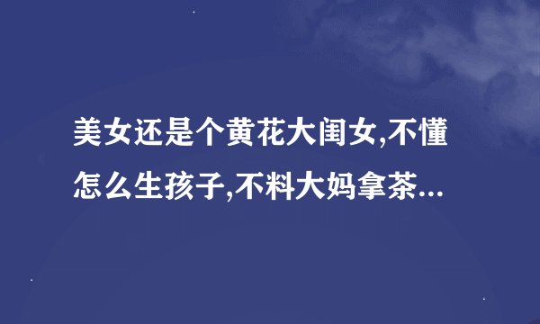 美女还是个黄花大闺女,不懂怎么生孩子,不料大妈拿茶壶教她!请问是什么电视剧？