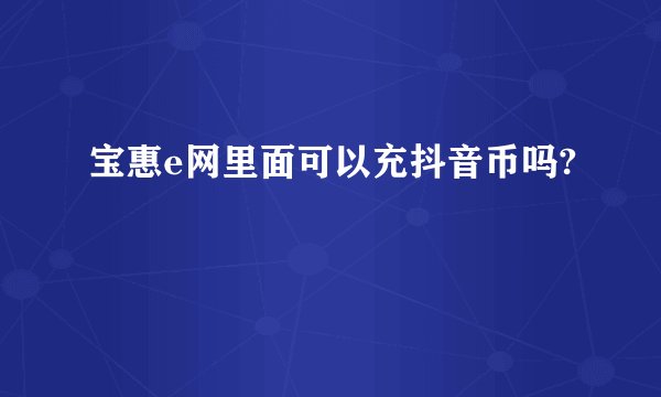 宝惠e网里面可以充抖音币吗?