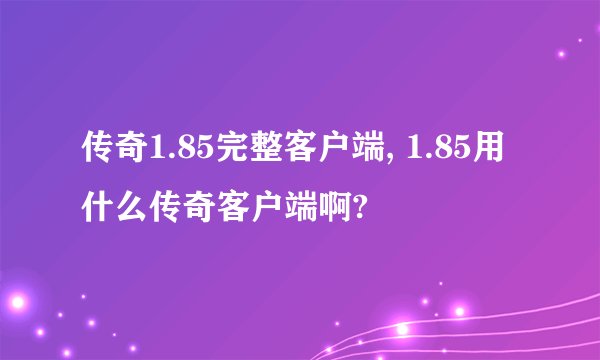 传奇1.85完整客户端, 1.85用什么传奇客户端啊?