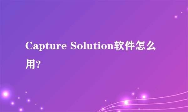 Capture Solution软件怎么用?