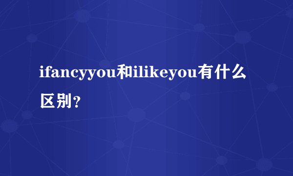 ifancyyou和ilikeyou有什么区别？