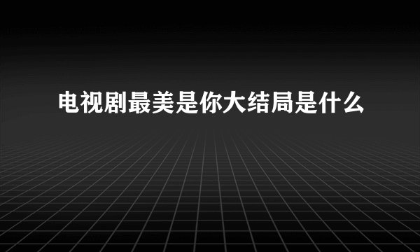 电视剧最美是你大结局是什么