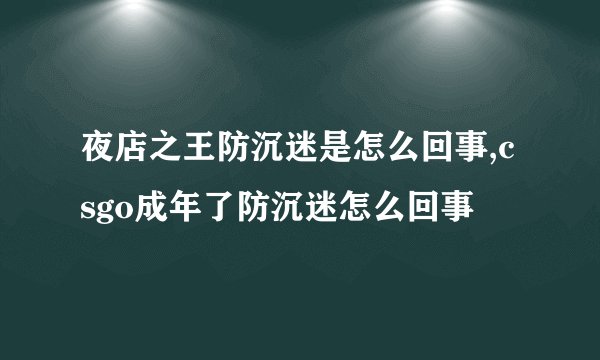 夜店之王防沉迷是怎么回事,csgo成年了防沉迷怎么回事