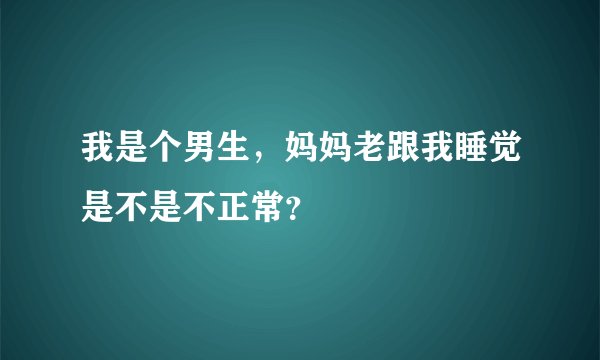 我是个男生，妈妈老跟我睡觉是不是不正常？