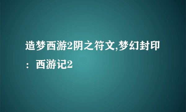 造梦西游2阴之符文,梦幻封印：西游记2