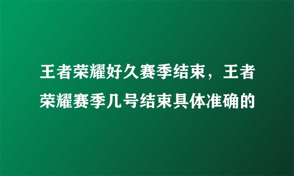 王者荣耀好久赛季结束，王者荣耀赛季几号结束具体准确的