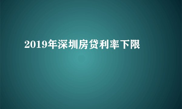 2019年深圳房贷利率下限