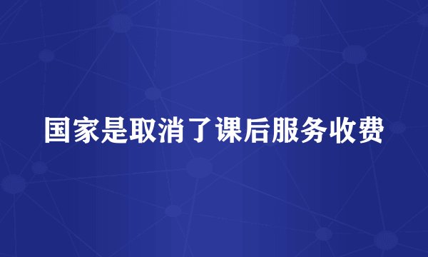 国家是取消了课后服务收费