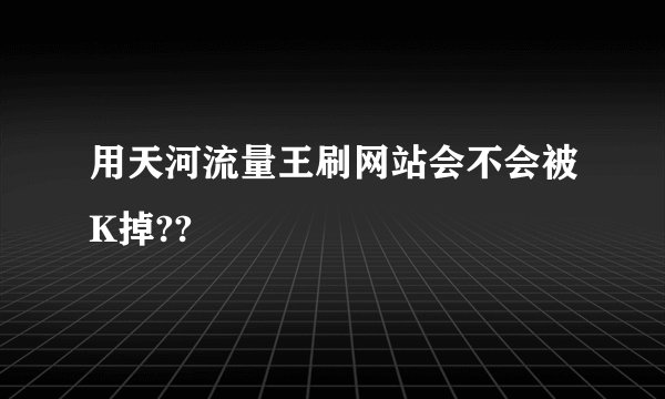 用天河流量王刷网站会不会被K掉??