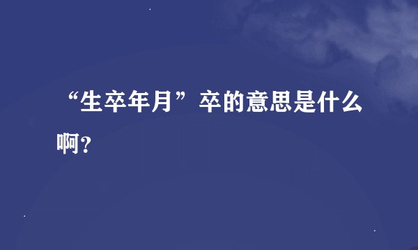 “生卒年月”卒的意思是什么啊？