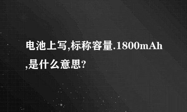 电池上写,标称容量.1800mAh,是什么意思?