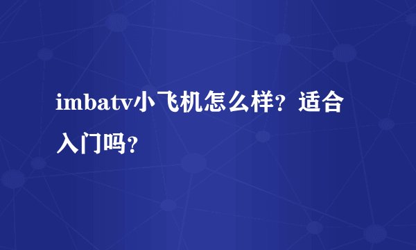 imbatv小飞机怎么样？适合入门吗？
