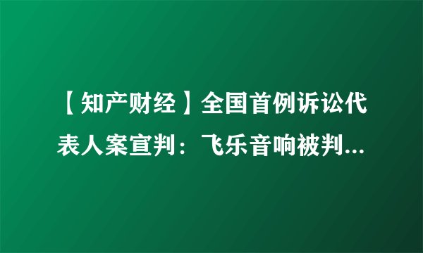 【知产财经】全国首例诉讼代表人案宣判：飞乐音响被判赔偿315人共1.23亿元