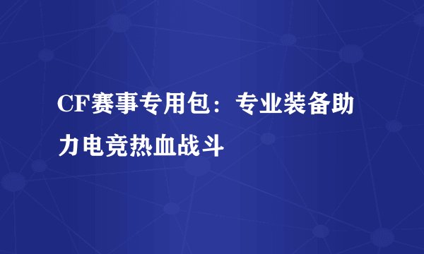 CF赛事专用包：专业装备助力电竞热血战斗