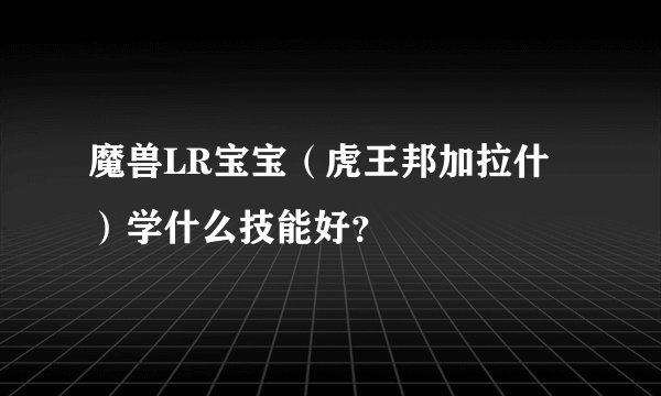 魔兽LR宝宝（虎王邦加拉什）学什么技能好？