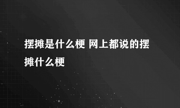 摆摊是什么梗 网上都说的摆摊什么梗