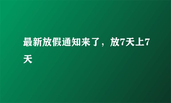 最新放假通知来了，放7天上7天