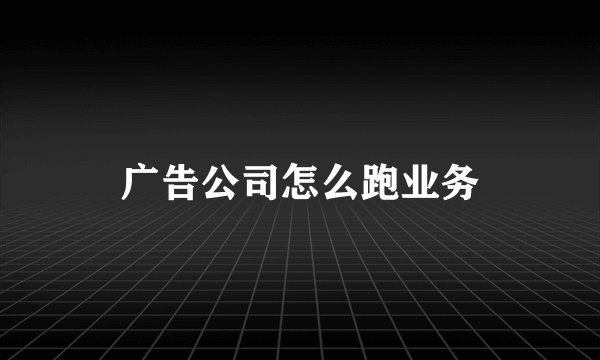 广告公司怎么跑业务