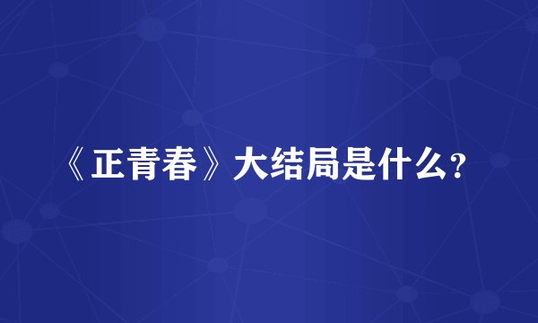 《正青春》大结局是什么？