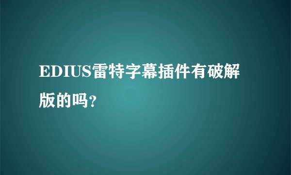EDIUS雷特字幕插件有破解版的吗？