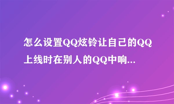 怎么设置QQ炫铃让自己的QQ上线时在别人的QQ中响起音乐???