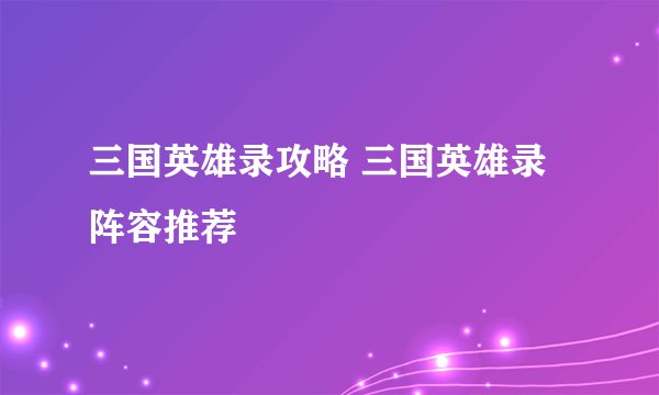三国英雄录攻略 三国英雄录阵容推荐