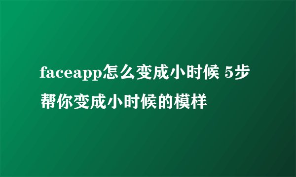 faceapp怎么变成小时候 5步帮你变成小时候的模样