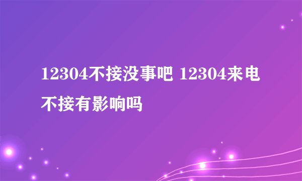 12304不接没事吧 12304来电不接有影响吗