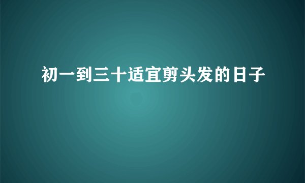 初一到三十适宜剪头发的日子