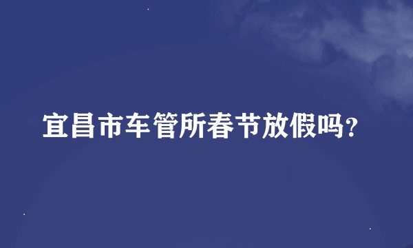 宜昌市车管所春节放假吗？