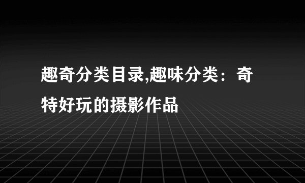 趣奇分类目录,趣味分类：奇特好玩的摄影作品