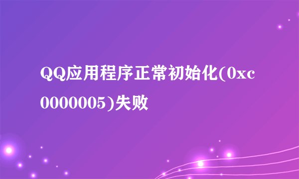 QQ应用程序正常初始化(0xc0000005)失败