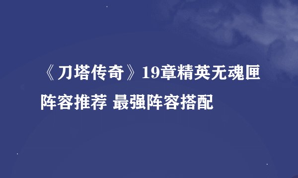 《刀塔传奇》19章精英无魂匣阵容推荐 最强阵容搭配