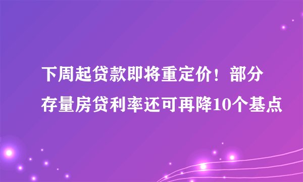 下周起贷款即将重定价！部分存量房贷利率还可再降10个基点