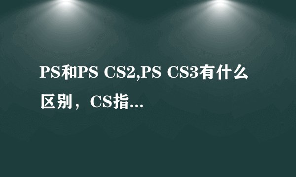 PS和PS CS2,PS CS3有什么区别，CS指的是什么？