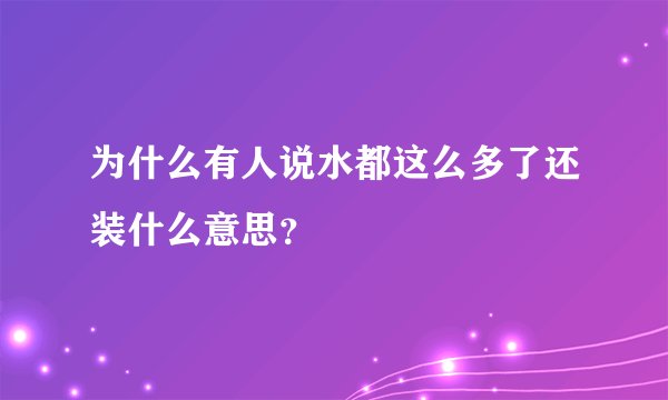 为什么有人说水都这么多了还装什么意思？