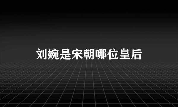 刘婉是宋朝哪位皇后