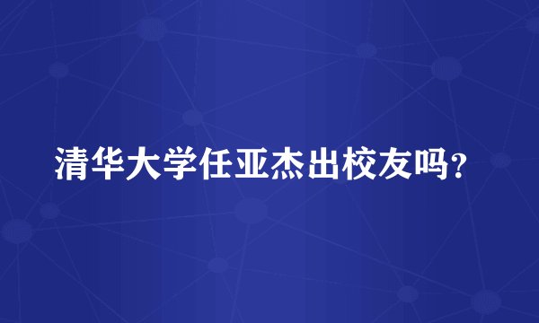 清华大学任亚杰出校友吗?
