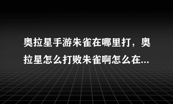 奥拉星手游朱雀在哪里打,奥拉星怎么打败朱雀啊怎么在2天之内升到100啊怎么配招最好啊