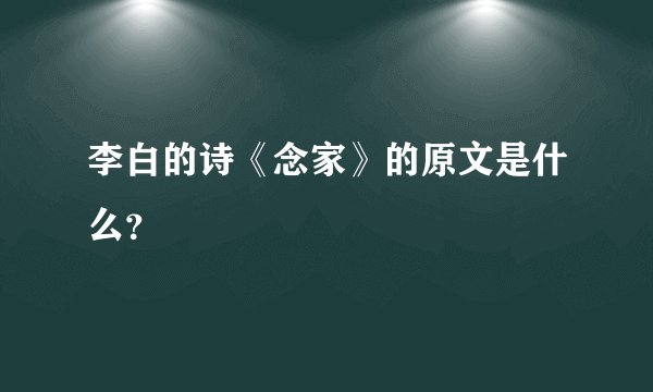 李白的诗《念家》的原文是什么？
